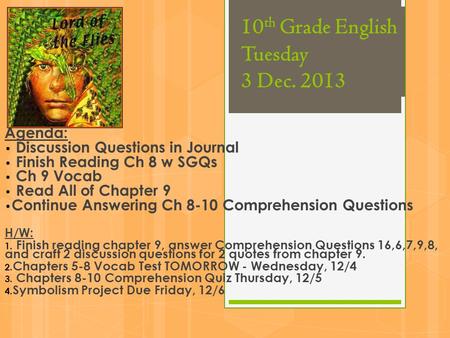 10 th Grade English Tuesday 3 Dec. 2013 Agenda: Discussion Questions in Journal Finish Reading Ch 8 w SGQs Ch 9 Vocab Read All of Chapter 9 Continue Answering.