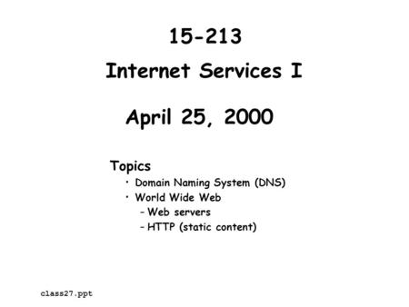 Internet Services I April 25, 2000 Topics Domain Naming System (DNS) World Wide Web –Web servers –HTTP (static content) 15-213 class27.ppt.