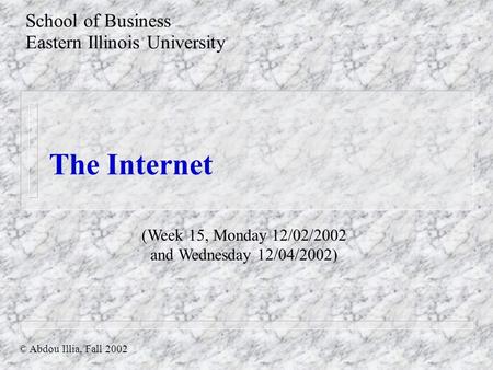 The Internet School of Business Eastern Illinois University © Abdou Illia, Fall 2002 (Week 15, Monday 12/02/2002 and Wednesday 12/04/2002)