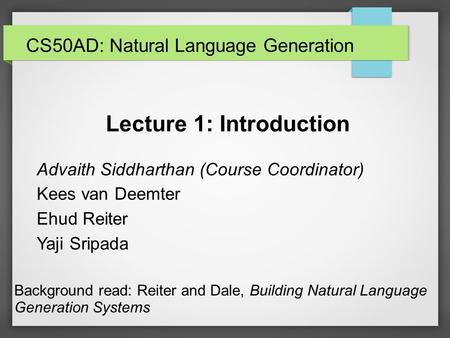 Lecture 1: Introduction Advaith Siddharthan (Course Coordinator) Kees van Deemter Ehud Reiter Yaji Sripada Background read: Reiter and Dale, Building Natural.