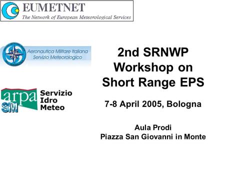 2nd SRNWP Workshop on Short Range EPS 7-8 April 2005, Bologna Aula Prodi Piazza San Giovanni in Monte.