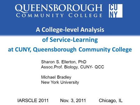 A College-level Analysis of Service-Learning at CUNY, Queensborough Community College IARSCLE 2011 Nov. 3, 2011 Chicago, IL Sharon S. Ellerton, PhD Assoc.Prof.