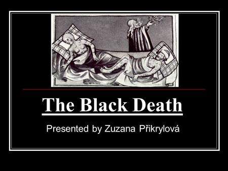 The Black Death Presented by Zuzana Přikrylová. What was it? 1 of the most deadly pandemics in human history Large decrease of inhabitans Spread from.