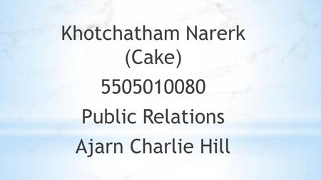 Khotchatham Narerk (Cake) 5505010080 Public Relations Ajarn Charlie Hill.