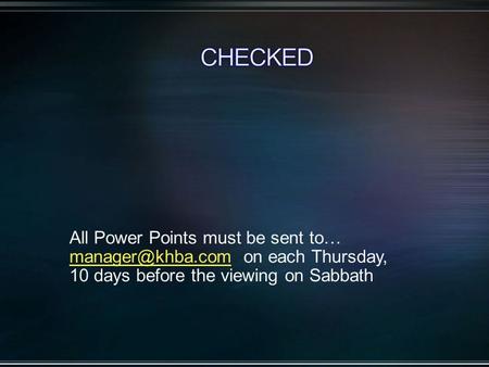 All Power Points must be sent to… on each Thursday, 10 days before the viewing on Sabbath.