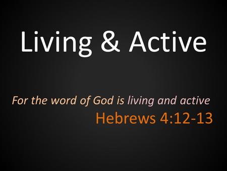 Living & Active For the word of God is living and active Hebrews 4:12-13.