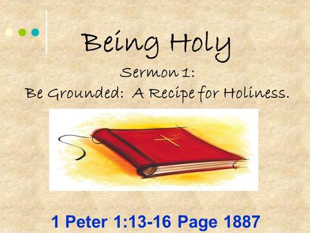 Being Holy Sermon 1: Be Grounded: A Recipe for Holiness. 1 Peter 1:13-16 Page 1887.