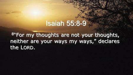 Isaiah 55:8-9 8 “For my thoughts are not your thoughts, neither are your ways my ways,” declares the L ORD.