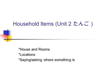 Household Items (Unit 2 たんご） *House and Rooms *Locations *Saying/asking where something is.