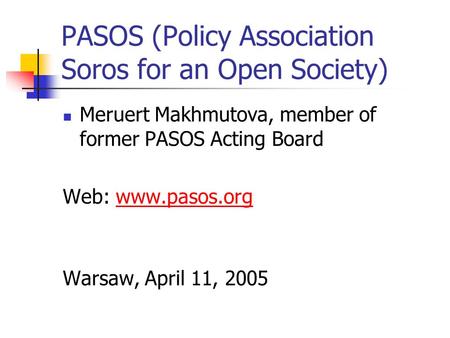 PASOS (Policy Association Soros for an Open Society) Meruert Makhmutova, member of former PASOS Acting Board Web: www.pasos.orgwww.pasos.org Warsaw, April.