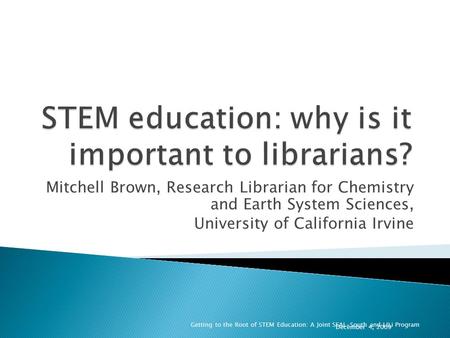 Mitchell Brown, Research Librarian for Chemistry and Earth System Sciences, University of California Irvine December 4, 2009 Getting to the Root of STEM.