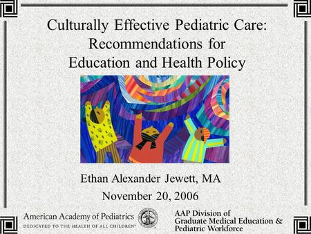 Culturally Effective Pediatric Care: Recommendations for Education and Health Policy Ethan Alexander Jewett, MA November 20, 2006.