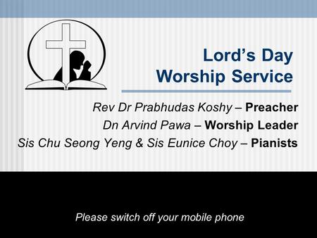 Lord’s Day Worship Service Rev Dr Prabhudas Koshy – Preacher Dn Arvind Pawa – Worship Leader Sis Chu Seong Yeng & Sis Eunice Choy – Pianists Please switch.