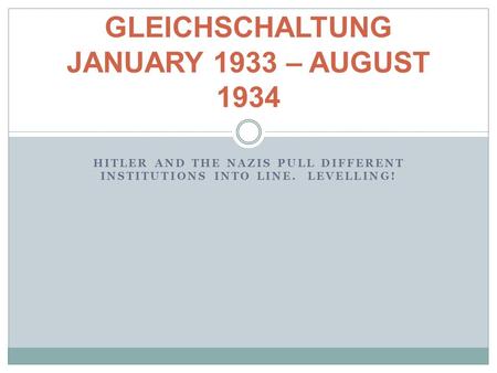 HITLER AND THE NAZIS PULL DIFFERENT INSTITUTIONS INTO LINE. LEVELLING! GLEICHSCHALTUNG JANUARY 1933 – AUGUST 1934.