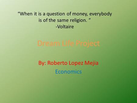 Dream Life Project By: Roberto Lopez Mejia Economics “When it is a question of money, everybody is of the same religion. ” -Voltaire.