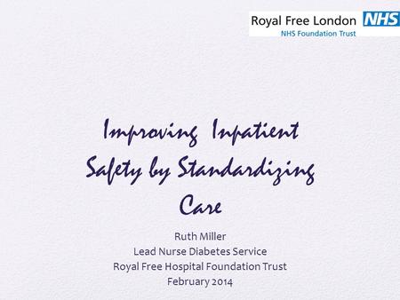 Improving Inpatient Safety by Standardizing Care Ruth Miller Lead Nurse Diabetes Service Royal Free Hospital Foundation Trust February 2014.