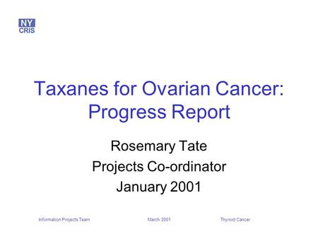 Information Projects TeamThyroid Cancer March 2001 Taxanes for Ovarian Cancer: Progress Report Rosemary Tate Projects Co-ordinator January 2001.