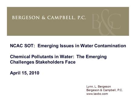 Lynn. L. Bergeson Bergeson & Campbell, P.C. www.lawbc.com NCAC SOT: Emerging Issues in Water Contamination Chemical Pollutants in Water: The Emerging Challenges.