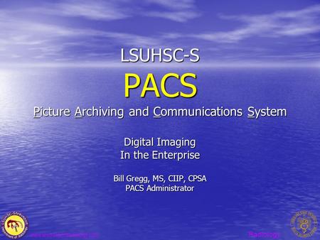 Radiology www.shreveportradiology.com LSUHSC-S PACS Picture Archiving and Communications System Digital Imaging In the Enterprise Bill Gregg, MS, CIIP,