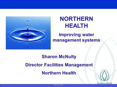 *** 1 *** NORTHERN HEALTH Improving water management systems Sharon McNulty Director Facilities Management Northern Health.