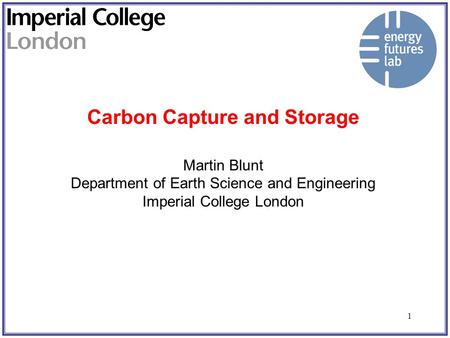 1 Carbon Capture and Storage Martin Blunt Department of Earth Science and Engineering Imperial College London.