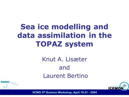 IICWG 5 th Science Workshop, April 19-21 - 2004 Sea ice modelling and data assimilation in the TOPAZ system Knut A. Lisæter and Laurent Bertino.