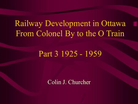 Railway Development in Ottawa From Colonel By to the O Train Part 3 1925 - 1959 Colin J. Churcher.