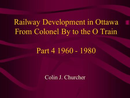 Railway Development in Ottawa From Colonel By to the O Train Part 4 1960 - 1980 Colin J. Churcher.