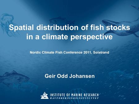 Spatial distribution of fish stocks in a climate perspective Nordic Climate Fish Conference 2011, Solstrand Geir Odd Johansen.