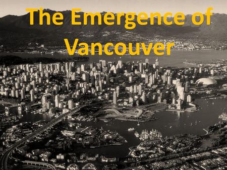 The Emergence of Vancouver. Vancouver is the youngest major community in BC Early 1860’s: remained home of Musquean and Squamish peoples 1865: area changing.