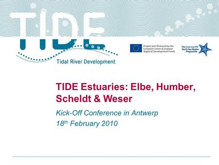 TIDE Estuaries: Elbe, Humber, Scheldt & Weser Kick-Off Conference in Antwerp 18 th February 2010.