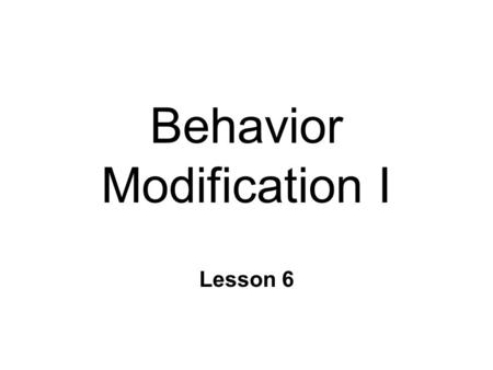 Behavior Modification I Lesson 6. Changing Our Behavior n Behavior modification: Systematically applying behavior principles to the task of changing someone’s.