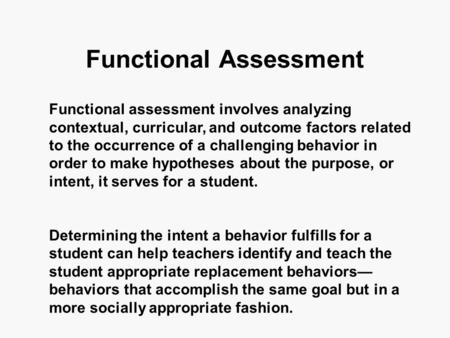 Functional Assessment Functional assessment involves analyzing contextual, curricular, and outcome factors related to the occurrence of a challenging behavior.