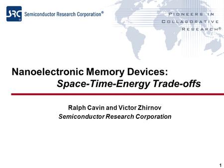 1 Nanoelectronic Memory Devices: Space-Time-Energy Trade-offs Ralph Cavin and Victor Zhirnov Semiconductor Research Corporation.