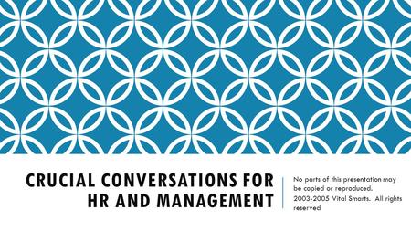 CRUCIAL CONVERSATIONS FOR HR AND MANAGEMENT No parts of this presentation may be copied or reproduced. 2003-2005 Vital Smarts. All rights reserved.