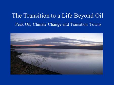 The Transition to a Life Beyond Oil Peak Oil, Climate Change and Transition Towns.