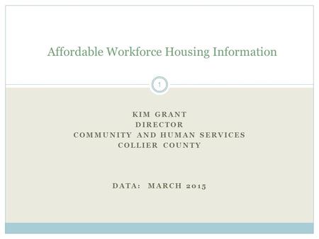 KIM GRANT DIRECTOR COMMUNITY AND HUMAN SERVICES COLLIER COUNTY DATA: MARCH 2015 Affordable Workforce Housing Information 1.