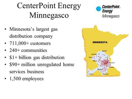 CenterPoint Energy Minnegasco Minnesota’s largest gas distribution company 711,000+ customers 240+ communities $1+ billion gas distribution $90+ million.