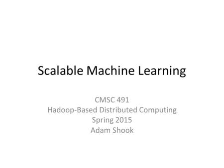 Scalable Machine Learning CMSC 491 Hadoop-Based Distributed Computing Spring 2015 Adam Shook.