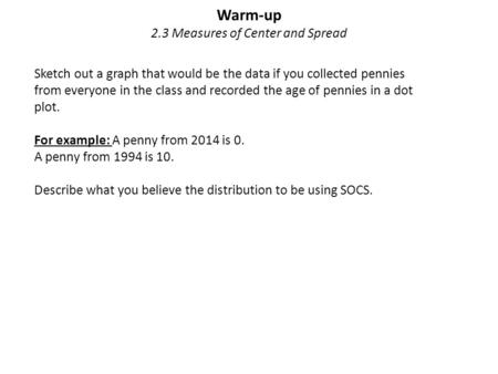 Warm-up 2.3 Measures of Center and Spread Sketch out a graph that would be the data if you collected pennies from everyone in the class and recorded the.
