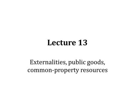 Lecture 13 Externalities, public goods, common-property resources.