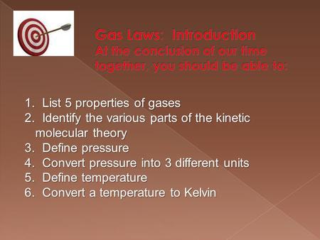 1. List 5 properties of gases 2. Identify the various parts of the kinetic molecular theory 3. Define pressure 4. Convert pressure into 3 different units.