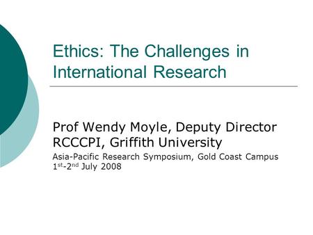 Ethics: The Challenges in International Research Prof Wendy Moyle, Deputy Director RCCCPI, Griffith University Asia-Pacific Research Symposium, Gold Coast.