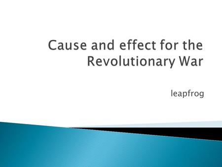 Leapfrog. Cause and effect for the Revolutionary War French and Indian War effects The Acts Continued NEW TAXES Trouble in Boston.