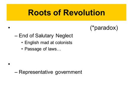 Roots of Revolution (*paradox) –End of Salutary Neglect English mad at colonists Passage of laws… –Representative government.