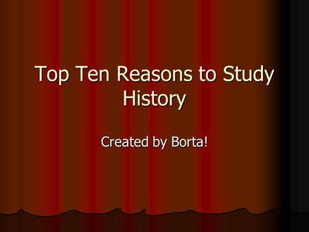 Top Ten Reasons to Study History Created by Borta!