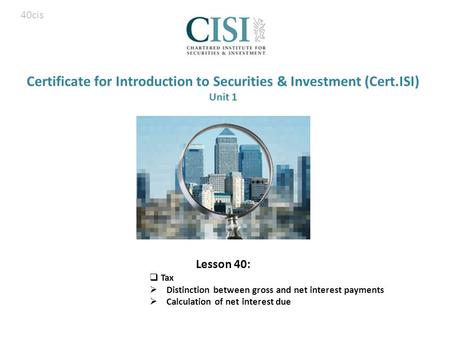 Certificate for Introduction to Securities & Investment (Cert.ISI) Unit 1 Lesson 40:  Tax  Distinction between gross and net interest payments  Calculation.