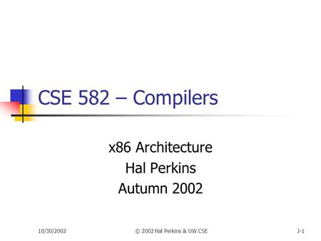 10/30/2002© 2002 Hal Perkins & UW CSEJ-1 CSE 582 – Compilers x86 Architecture Hal Perkins Autumn 2002.