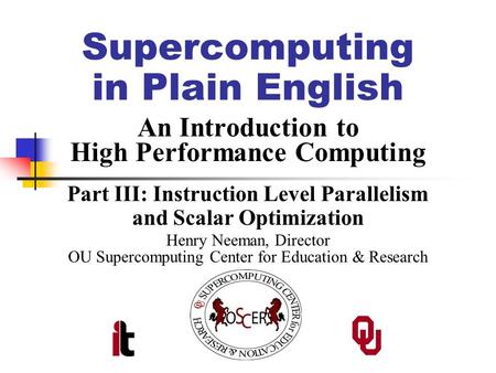 Supercomputing in Plain English An Introduction to High Performance Computing Part III: Instruction Level Parallelism and Scalar Optimization Henry Neeman,