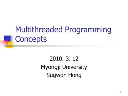 1 Multithreaded Programming Concepts 2010. 3. 12 Myongji University Sugwon Hong 1.